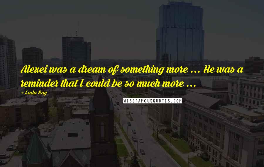 Lada Ray Quotes: Alexei was a dream of something more ... He was a reminder that I could be so much more ...
