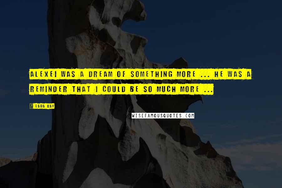 Lada Ray Quotes: Alexei was a dream of something more ... He was a reminder that I could be so much more ...
