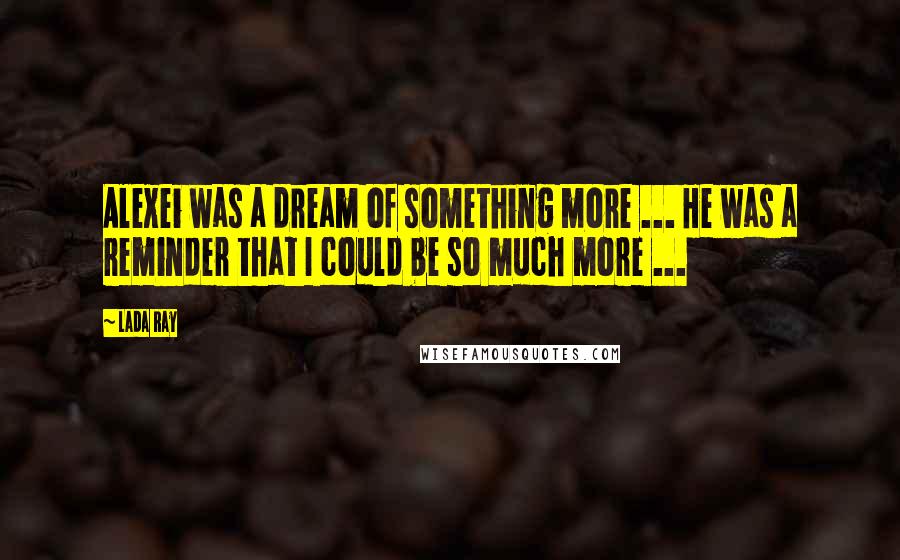 Lada Ray Quotes: Alexei was a dream of something more ... He was a reminder that I could be so much more ...