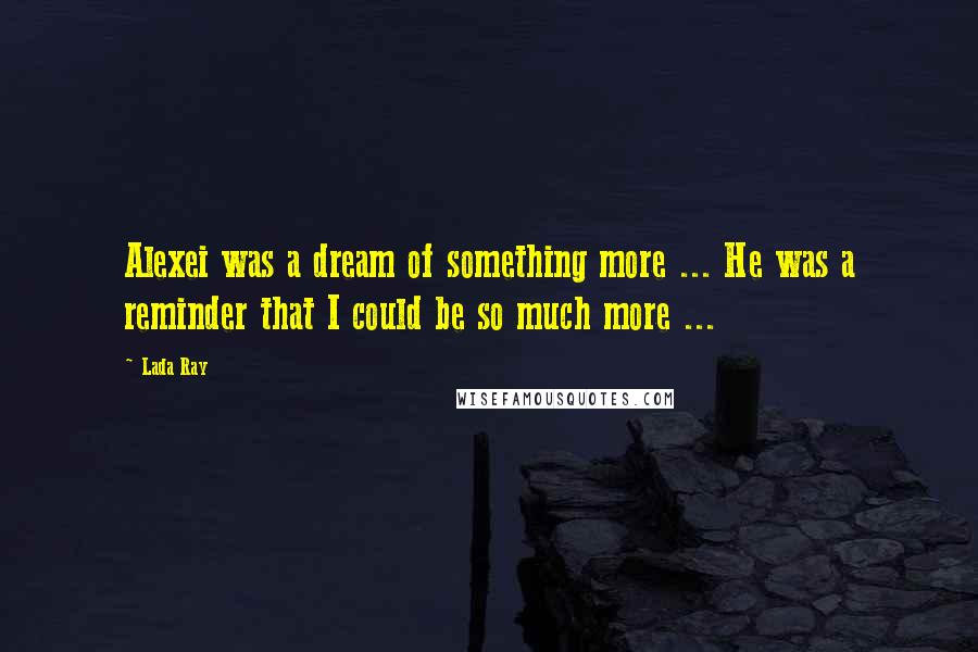 Lada Ray Quotes: Alexei was a dream of something more ... He was a reminder that I could be so much more ...