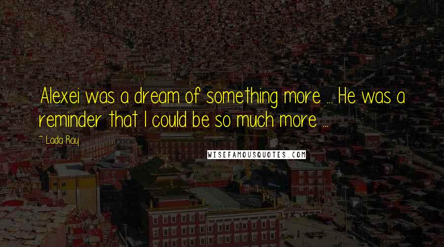 Lada Ray Quotes: Alexei was a dream of something more ... He was a reminder that I could be so much more ...