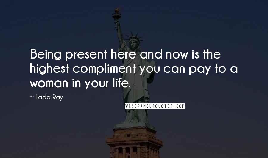 Lada Ray Quotes: Being present here and now is the highest compliment you can pay to a woman in your life.