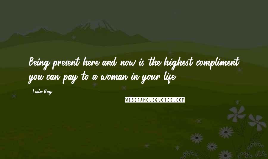 Lada Ray Quotes: Being present here and now is the highest compliment you can pay to a woman in your life.