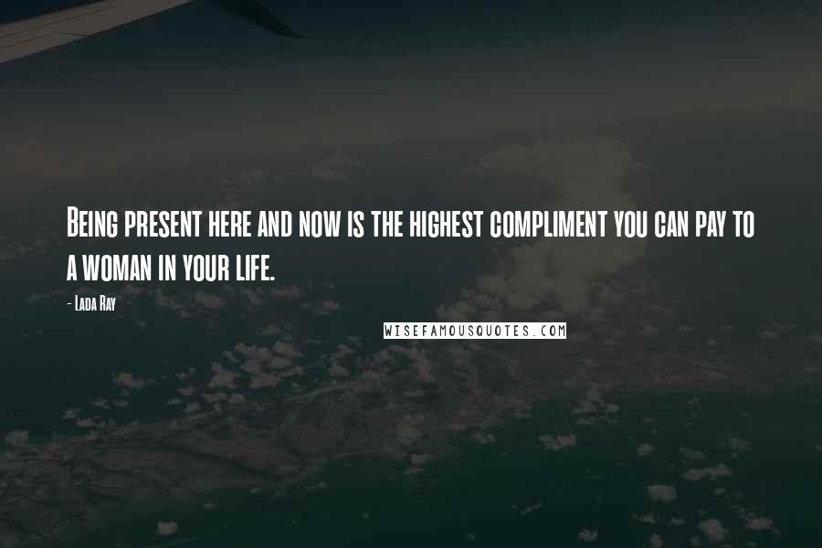 Lada Ray Quotes: Being present here and now is the highest compliment you can pay to a woman in your life.