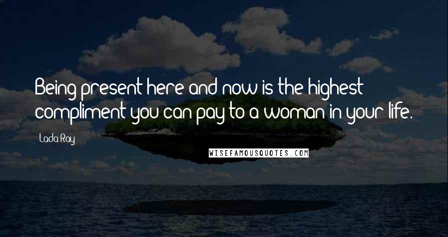 Lada Ray Quotes: Being present here and now is the highest compliment you can pay to a woman in your life.