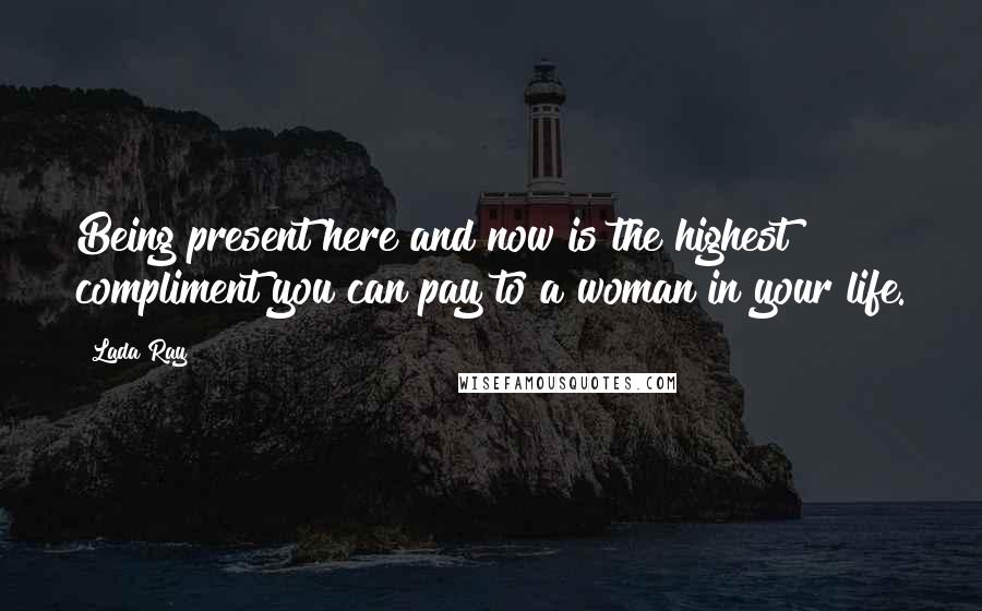 Lada Ray Quotes: Being present here and now is the highest compliment you can pay to a woman in your life.