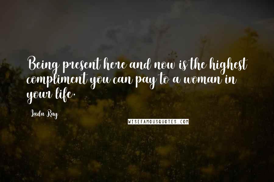 Lada Ray Quotes: Being present here and now is the highest compliment you can pay to a woman in your life.
