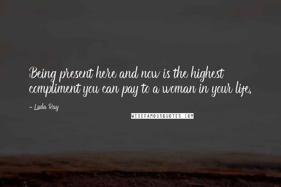 Lada Ray Quotes: Being present here and now is the highest compliment you can pay to a woman in your life.