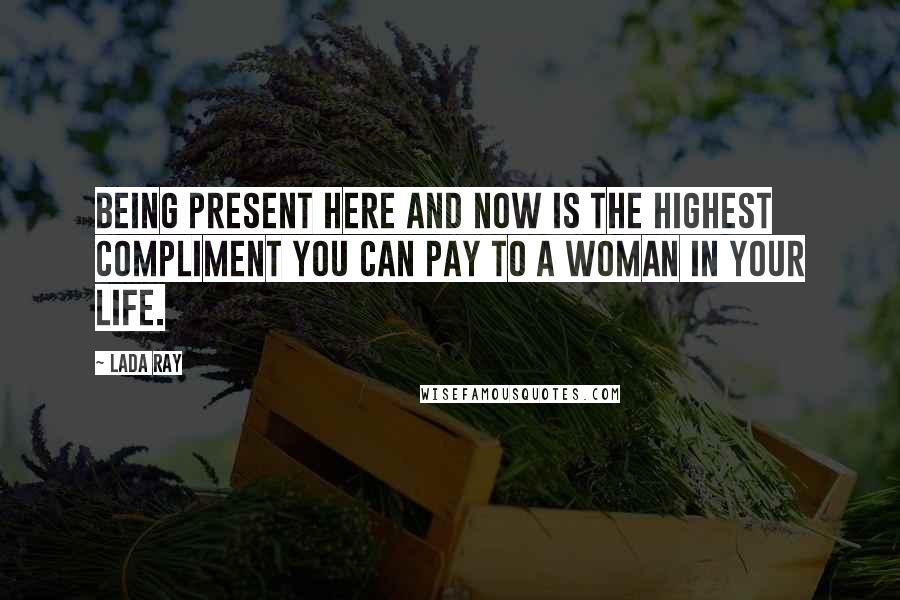 Lada Ray Quotes: Being present here and now is the highest compliment you can pay to a woman in your life.