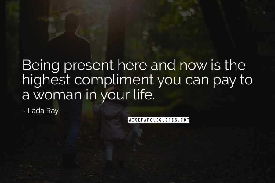 Lada Ray Quotes: Being present here and now is the highest compliment you can pay to a woman in your life.