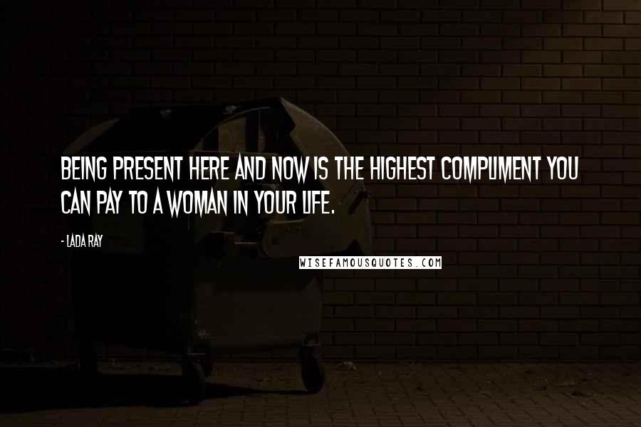 Lada Ray Quotes: Being present here and now is the highest compliment you can pay to a woman in your life.