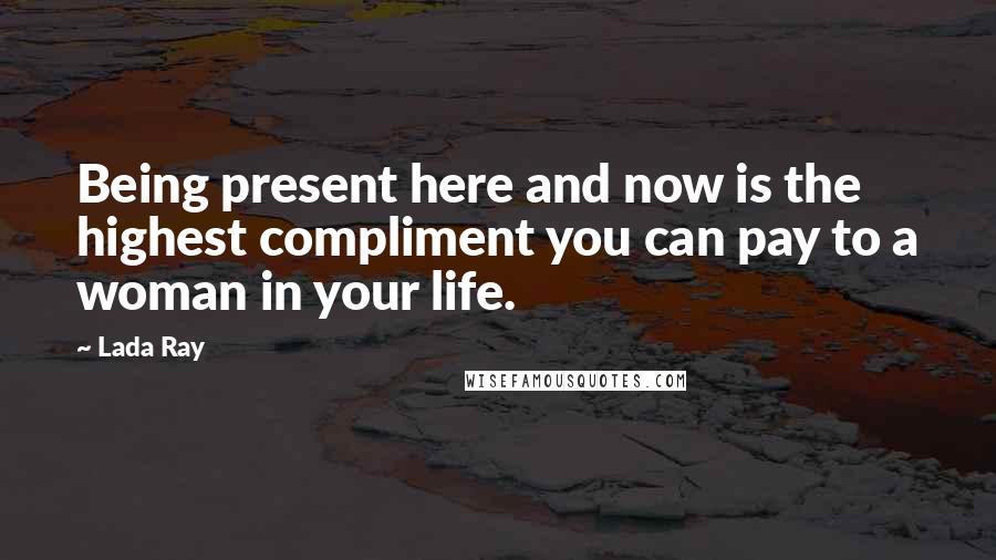 Lada Ray Quotes: Being present here and now is the highest compliment you can pay to a woman in your life.