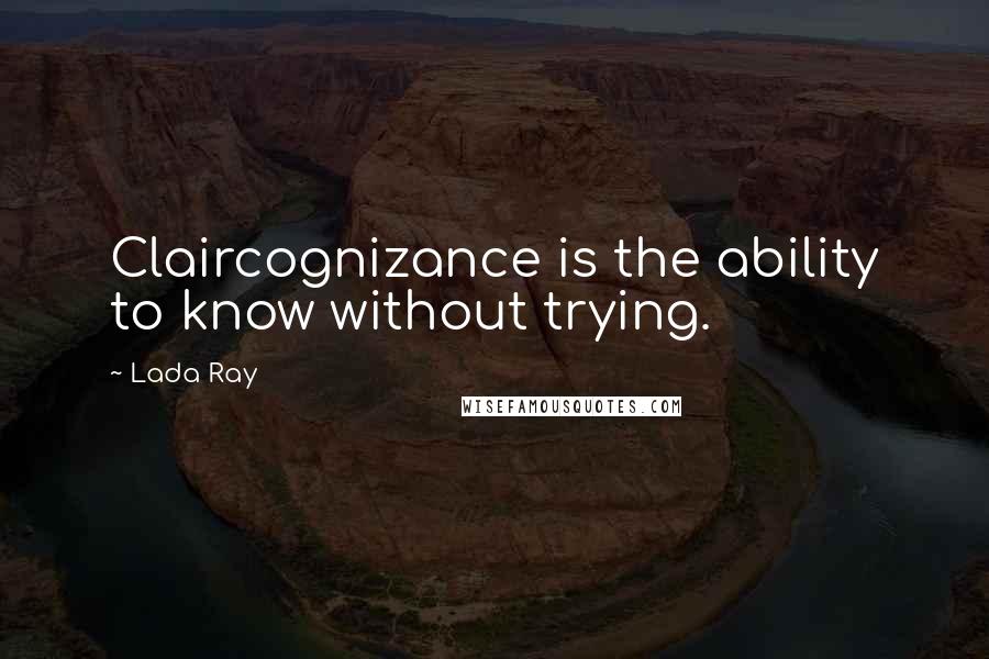 Lada Ray Quotes: Claircognizance is the ability to know without trying.