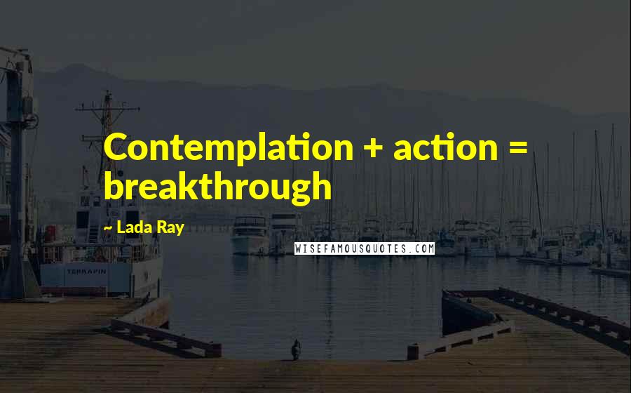 Lada Ray Quotes: Contemplation + action = breakthrough