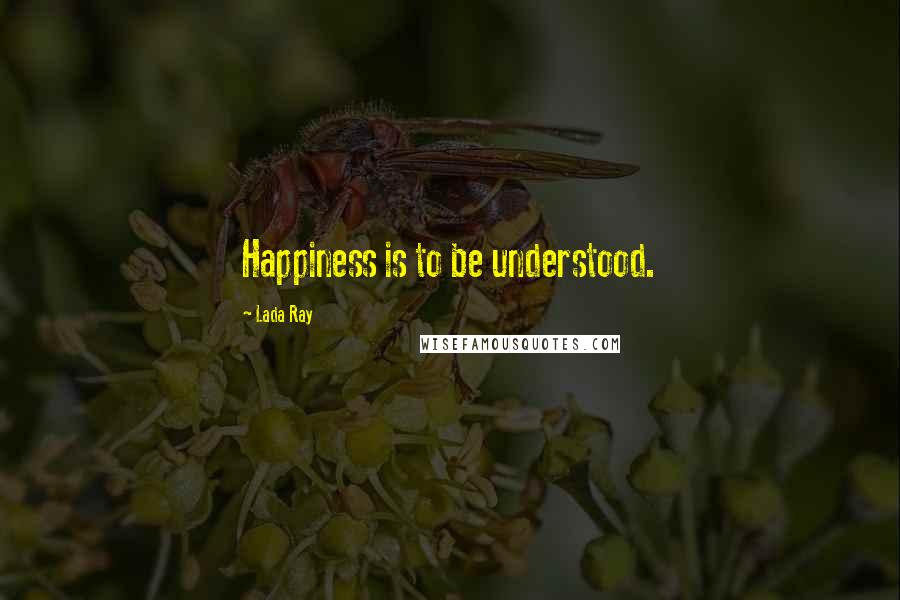 Lada Ray Quotes: Happiness is to be understood.