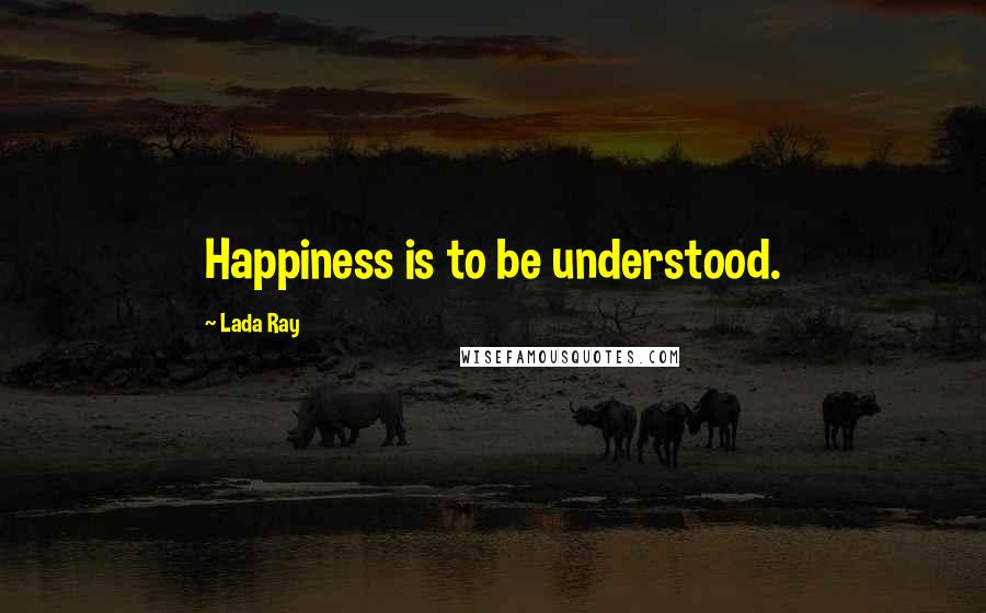 Lada Ray Quotes: Happiness is to be understood.