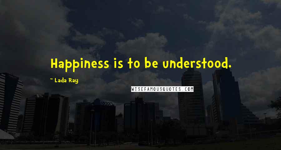 Lada Ray Quotes: Happiness is to be understood.