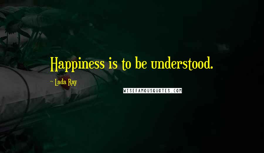 Lada Ray Quotes: Happiness is to be understood.