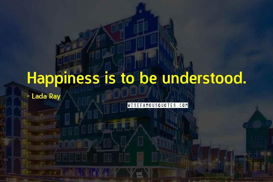 Lada Ray Quotes: Happiness is to be understood.