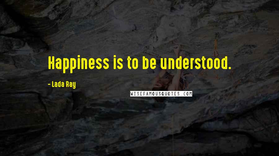 Lada Ray Quotes: Happiness is to be understood.