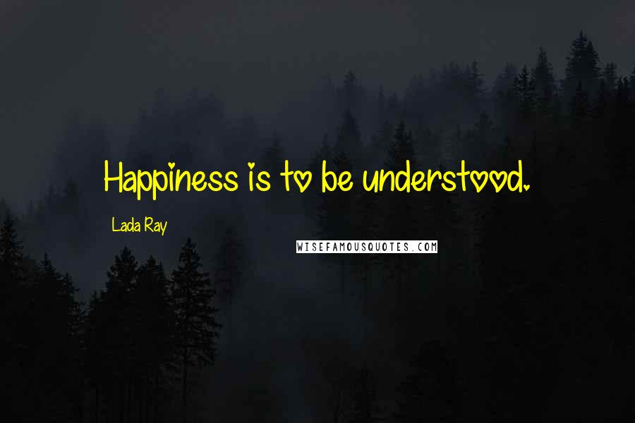 Lada Ray Quotes: Happiness is to be understood.