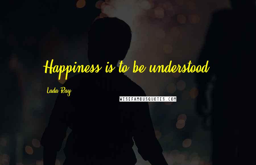 Lada Ray Quotes: Happiness is to be understood.
