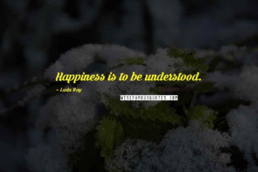 Lada Ray Quotes: Happiness is to be understood.