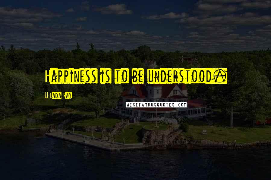 Lada Ray Quotes: Happiness is to be understood.