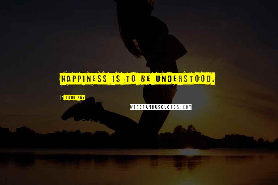 Lada Ray Quotes: Happiness is to be understood.