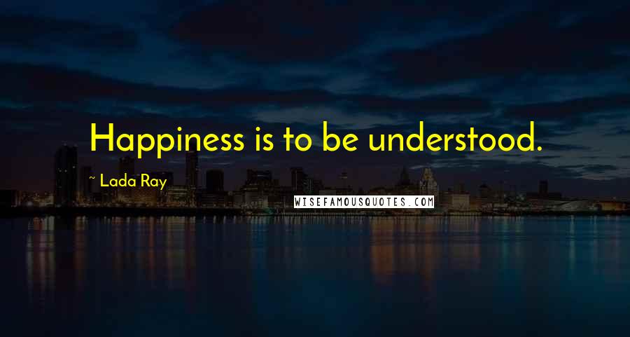 Lada Ray Quotes: Happiness is to be understood.