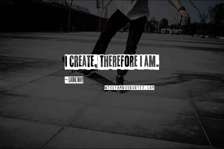 Lada Ray Quotes: I create, therefore I am.