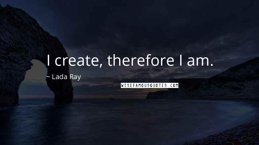 Lada Ray Quotes: I create, therefore I am.