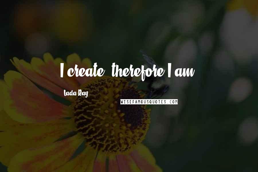 Lada Ray Quotes: I create, therefore I am.