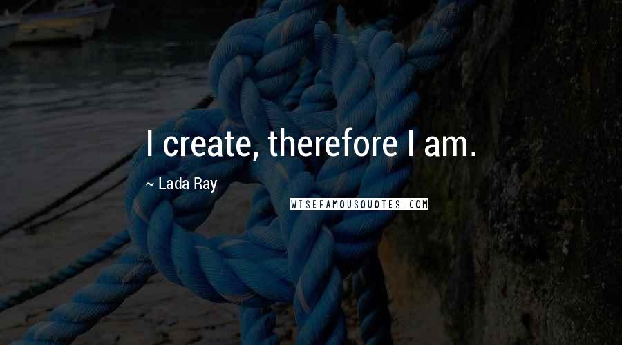 Lada Ray Quotes: I create, therefore I am.