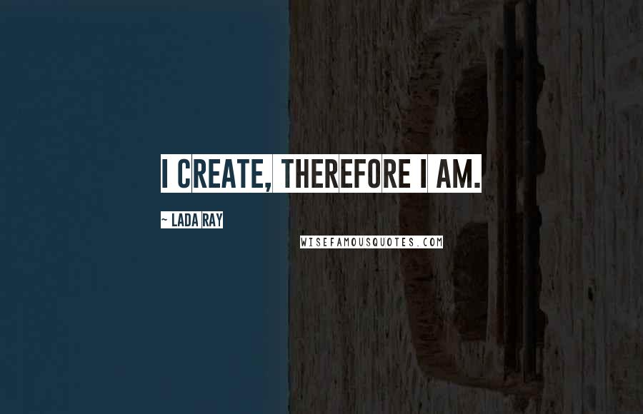 Lada Ray Quotes: I create, therefore I am.