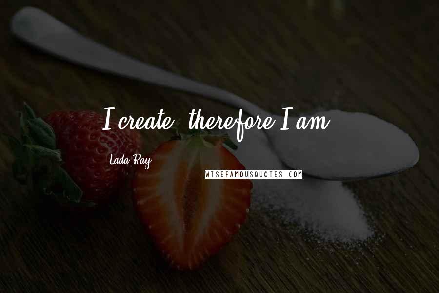 Lada Ray Quotes: I create, therefore I am.