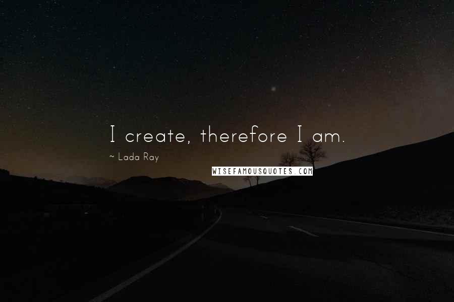 Lada Ray Quotes: I create, therefore I am.