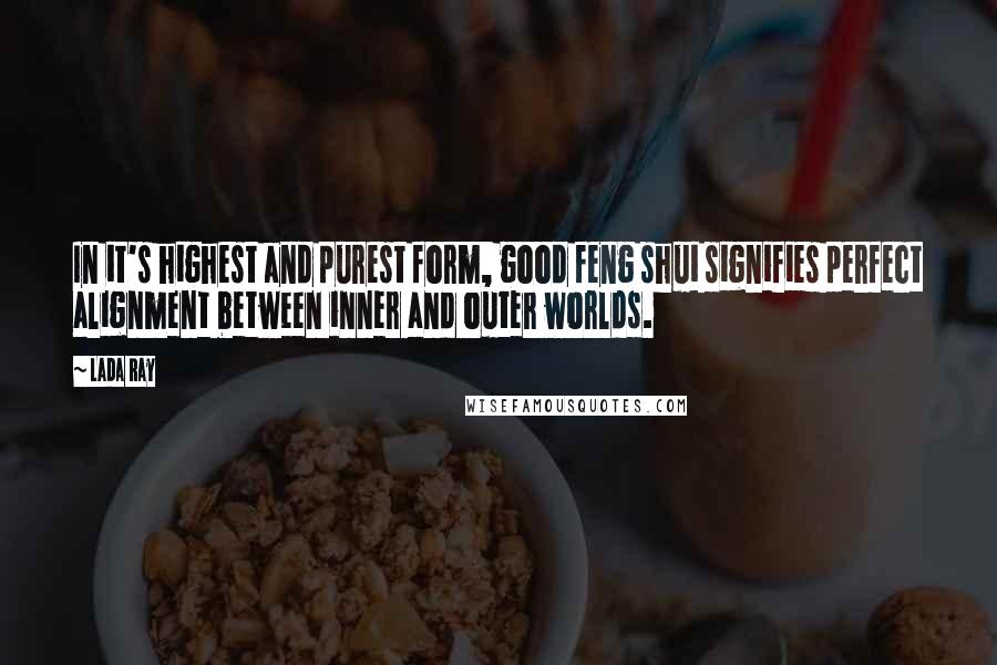 Lada Ray Quotes: In it's highest and purest form, good feng shui signifies perfect alignment between inner and outer worlds.