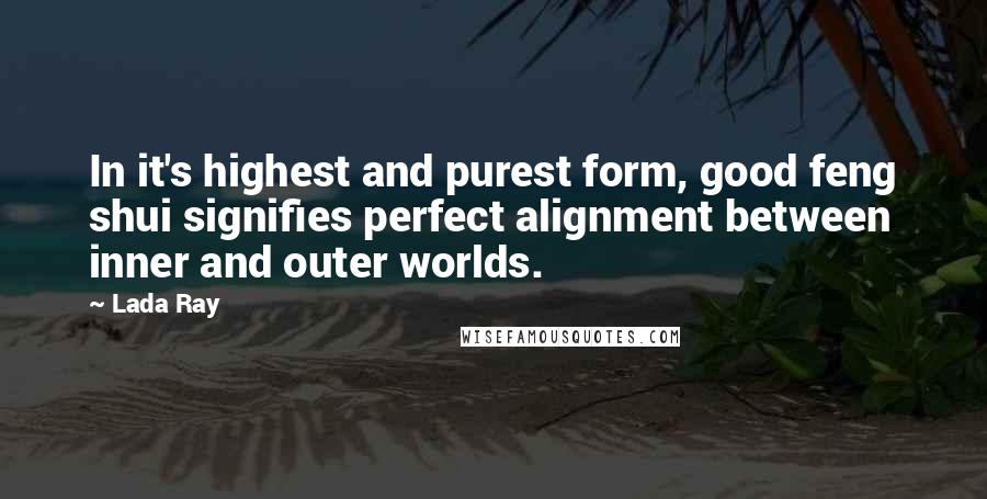 Lada Ray Quotes: In it's highest and purest form, good feng shui signifies perfect alignment between inner and outer worlds.