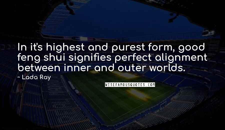 Lada Ray Quotes: In it's highest and purest form, good feng shui signifies perfect alignment between inner and outer worlds.