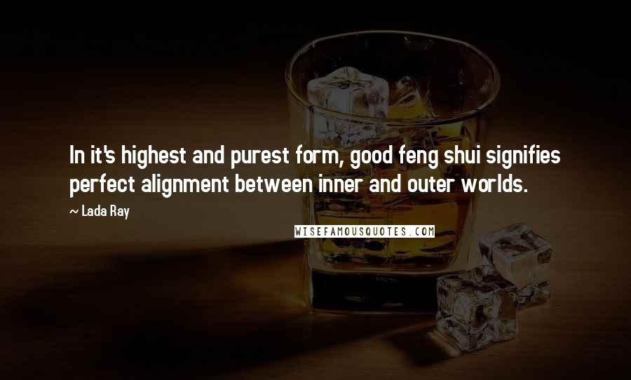 Lada Ray Quotes: In it's highest and purest form, good feng shui signifies perfect alignment between inner and outer worlds.