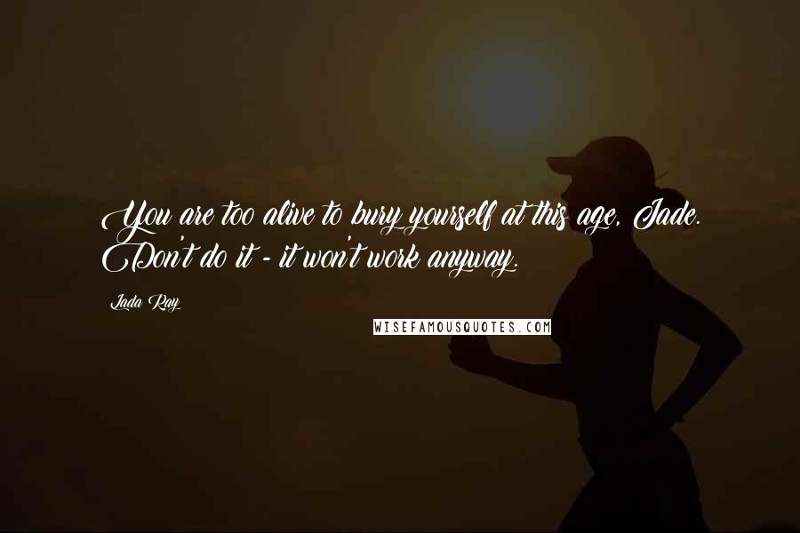 Lada Ray Quotes: You are too alive to bury yourself at this age, Jade. Don't do it - it won't work anyway.