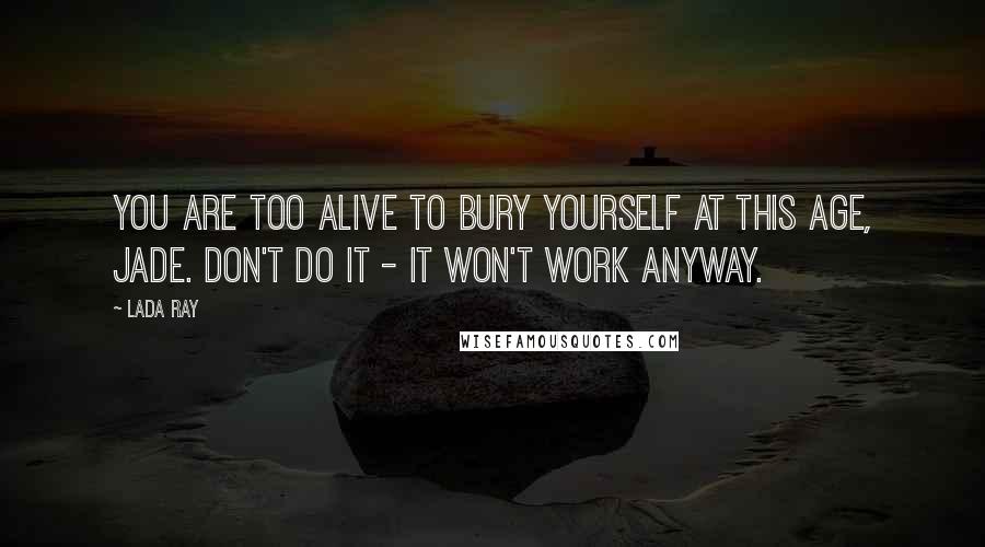 Lada Ray Quotes: You are too alive to bury yourself at this age, Jade. Don't do it - it won't work anyway.
