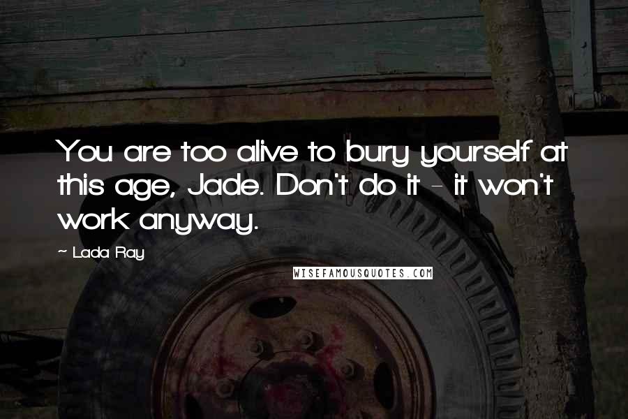 Lada Ray Quotes: You are too alive to bury yourself at this age, Jade. Don't do it - it won't work anyway.