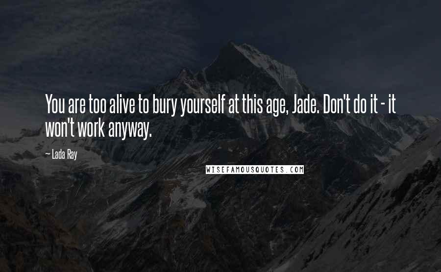 Lada Ray Quotes: You are too alive to bury yourself at this age, Jade. Don't do it - it won't work anyway.