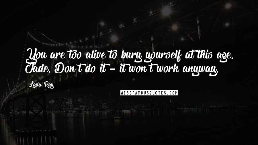 Lada Ray Quotes: You are too alive to bury yourself at this age, Jade. Don't do it - it won't work anyway.