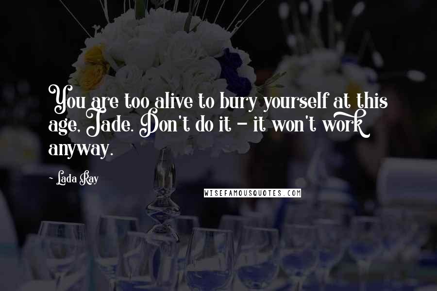 Lada Ray Quotes: You are too alive to bury yourself at this age, Jade. Don't do it - it won't work anyway.