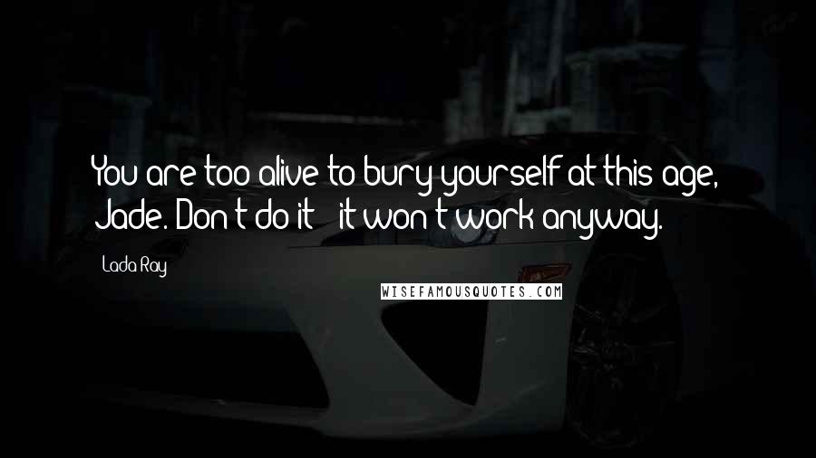 Lada Ray Quotes: You are too alive to bury yourself at this age, Jade. Don't do it - it won't work anyway.