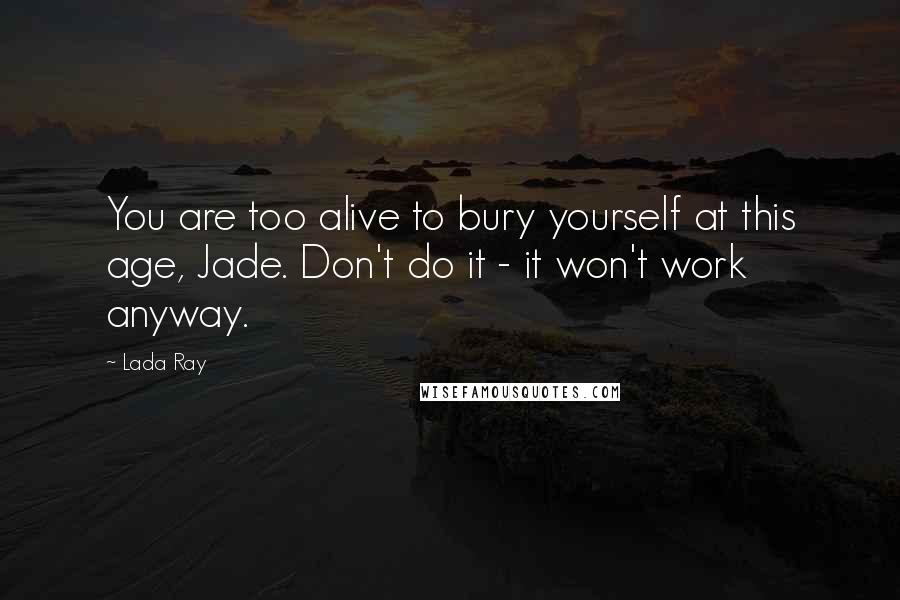 Lada Ray Quotes: You are too alive to bury yourself at this age, Jade. Don't do it - it won't work anyway.