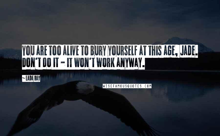 Lada Ray Quotes: You are too alive to bury yourself at this age, Jade. Don't do it - it won't work anyway.